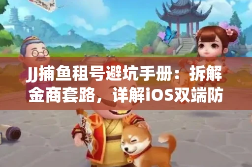 JJ捕鱼租号避坑手册：拆解金商套路，详解iOS双端防资金回滚技巧