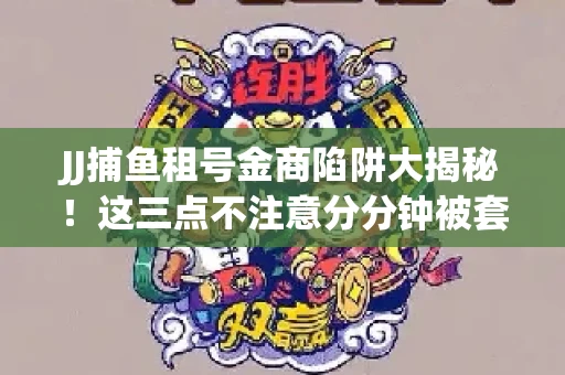 JJ捕鱼租号金商陷阱大揭秘！这三点不注意分分钟被套牢