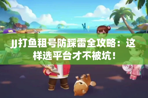 JJ打鱼租号防踩雷全攻略：这样选平台才不被坑！