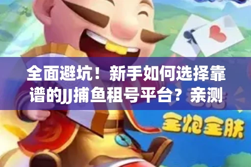 全面避坑！新手如何选择靠谱的JJ捕鱼租号平台？亲测租炮技巧大公开
