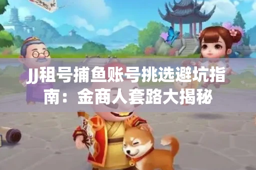 JJ租号捕鱼账号挑选避坑指南：金商人套路大揭秘