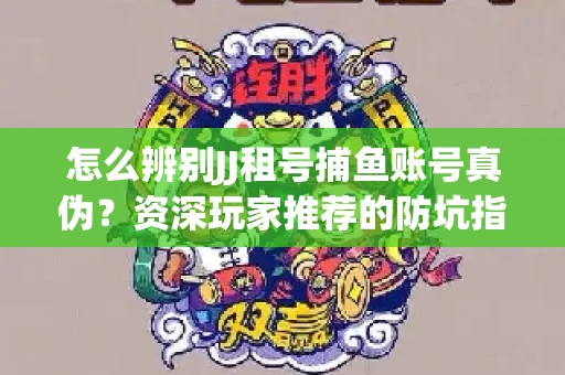 怎么辨别JJ租号捕鱼账号真伪？资深玩家推荐的防坑指南！