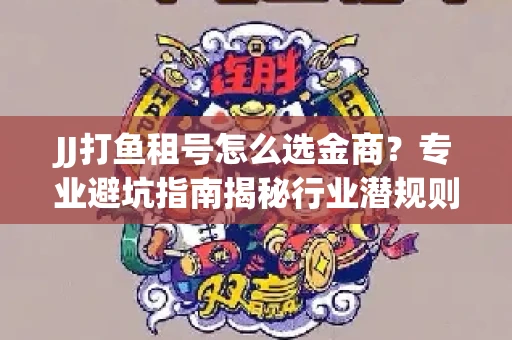 JJ打鱼租号怎么选金商？专业避坑指南揭秘行业潜规则